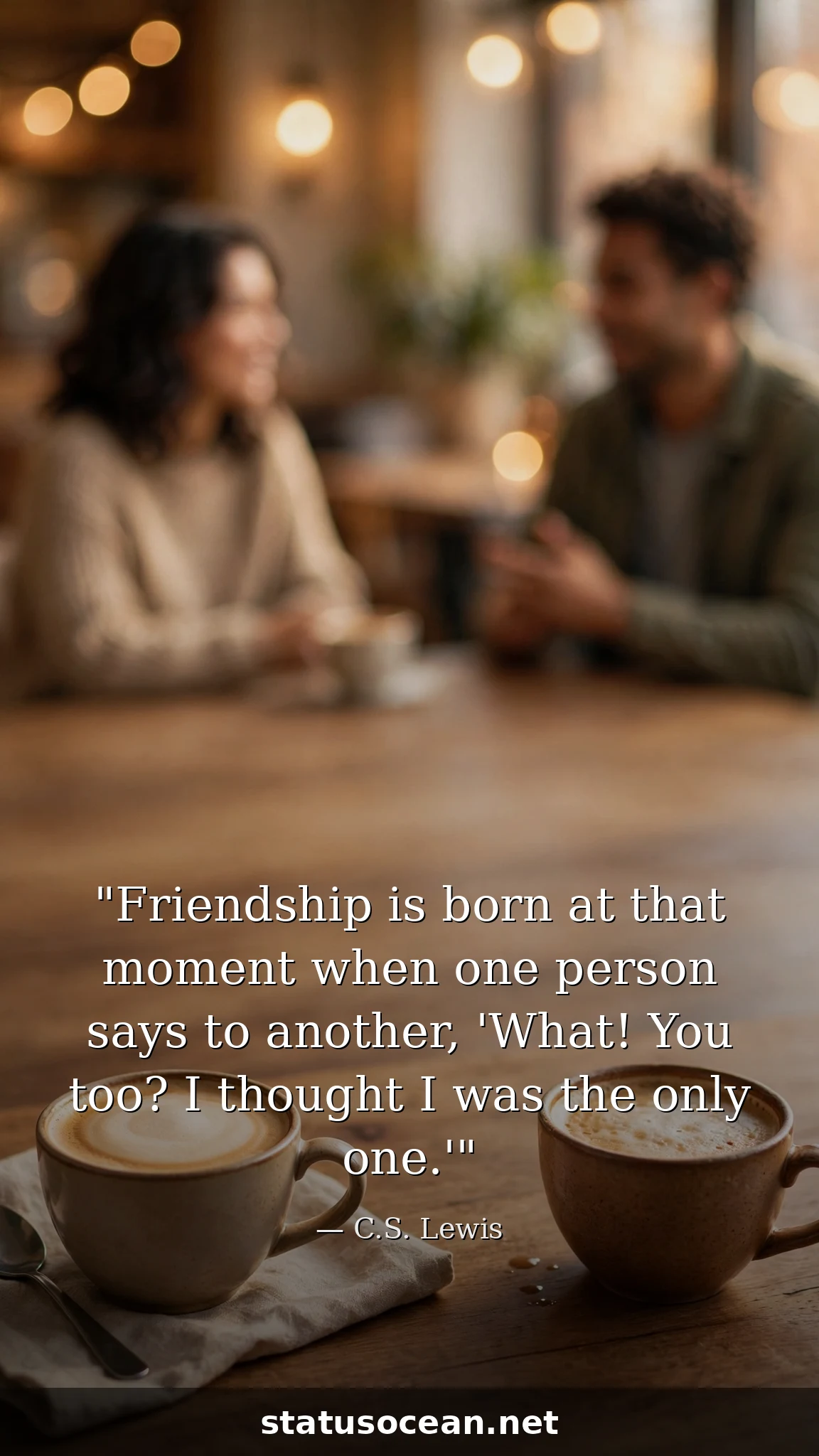 Friendship is born at that moment when one person says to another, 'What! You too? I thought I was the only one.'