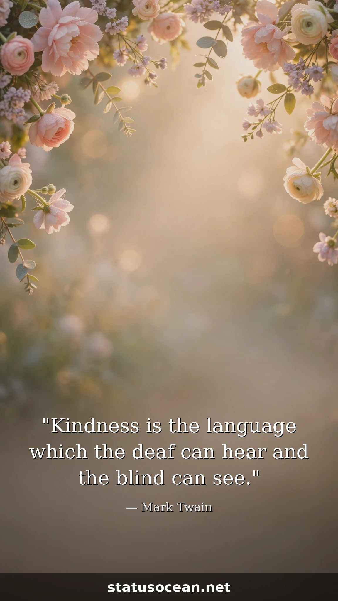 Kindness is the language which the deaf can hear and the blind can see.