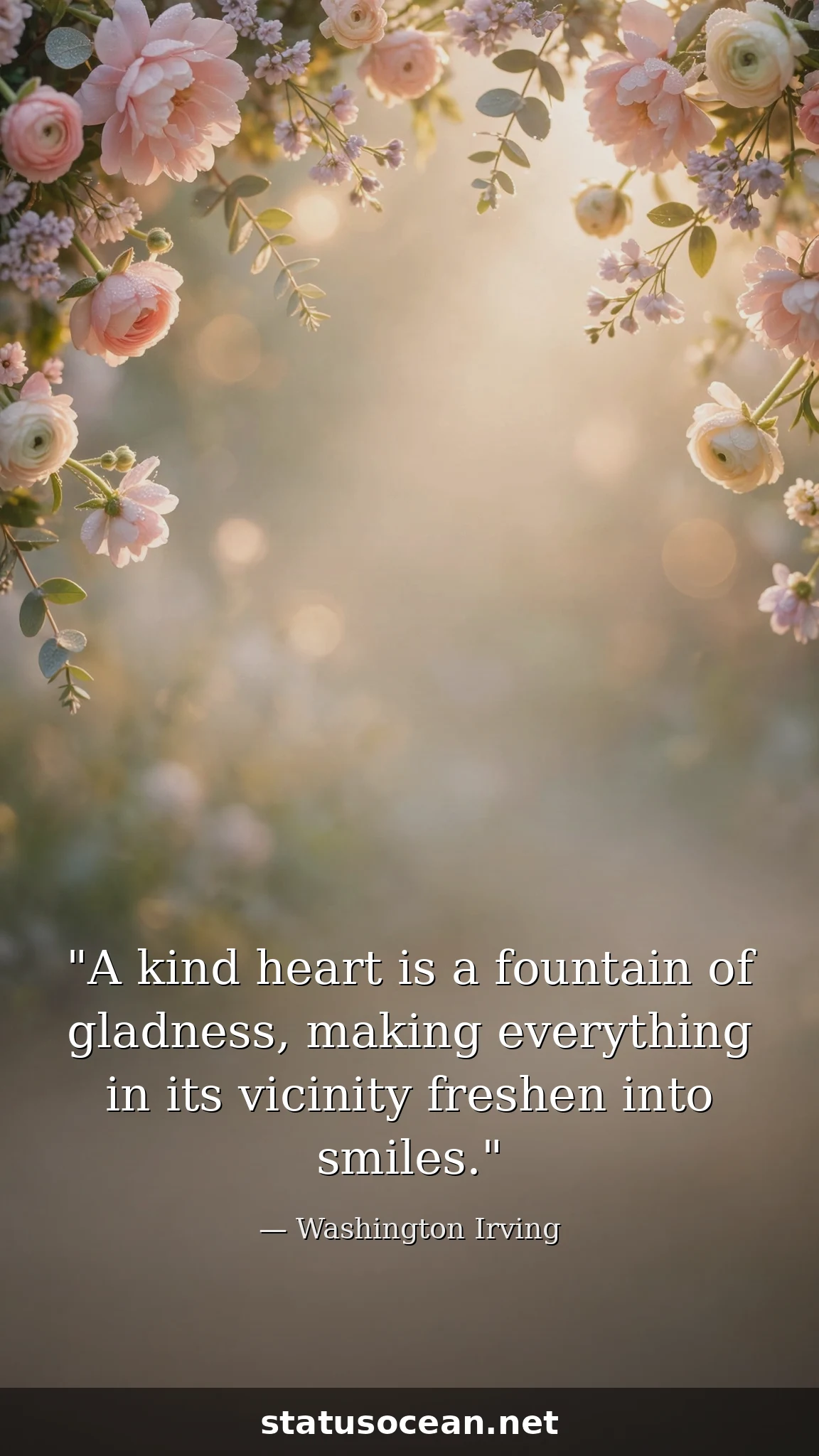 A kind heart is a fountain of gladness, making everything in its vicinity freshen into smiles.