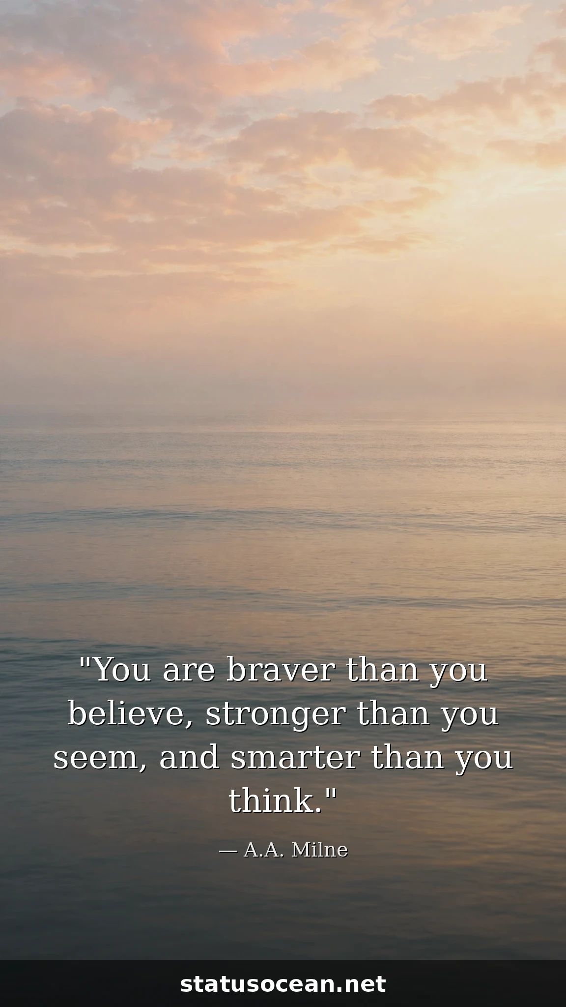 You are braver than you believe, stronger than you seem, and smarter than you think.