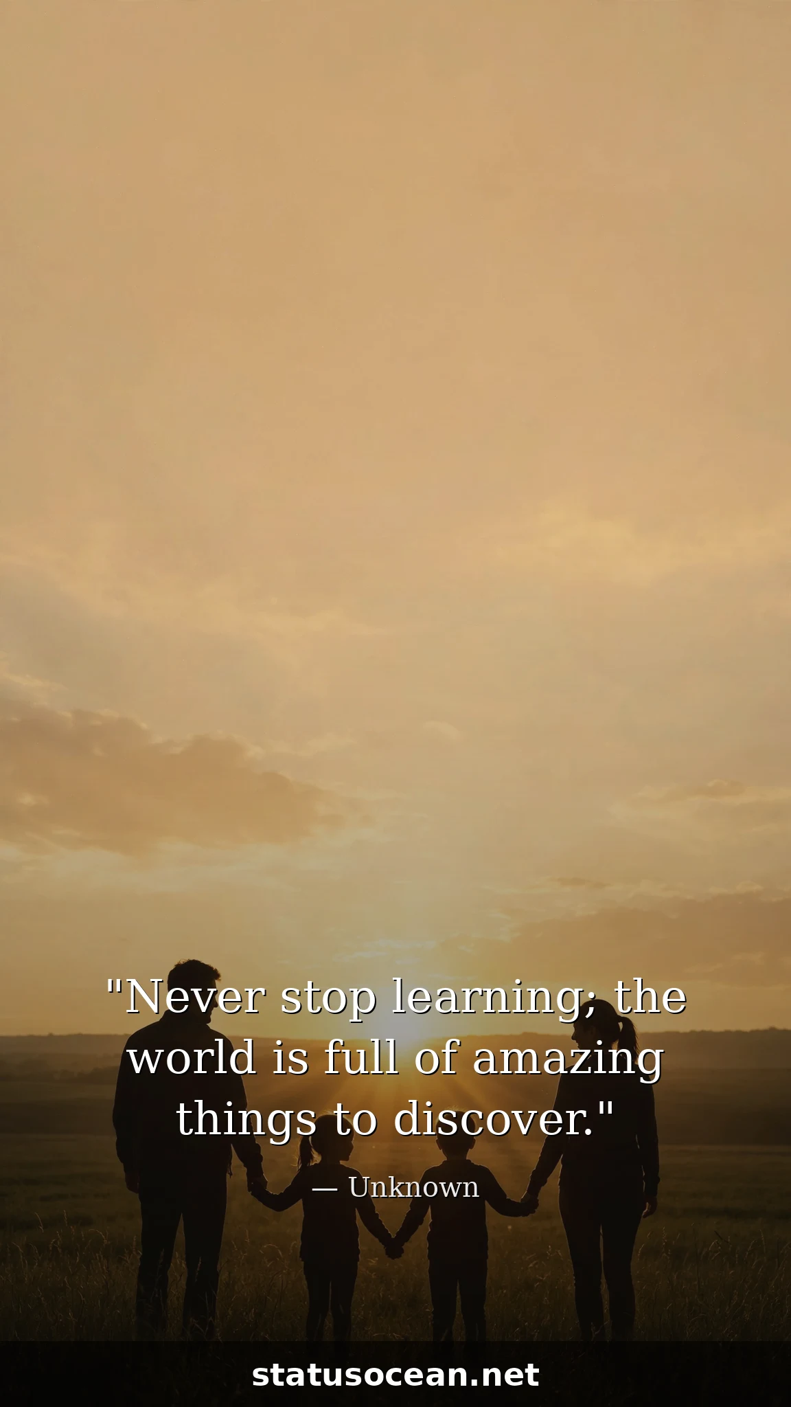 Never stop learning; the world is full of amazing things to discover.