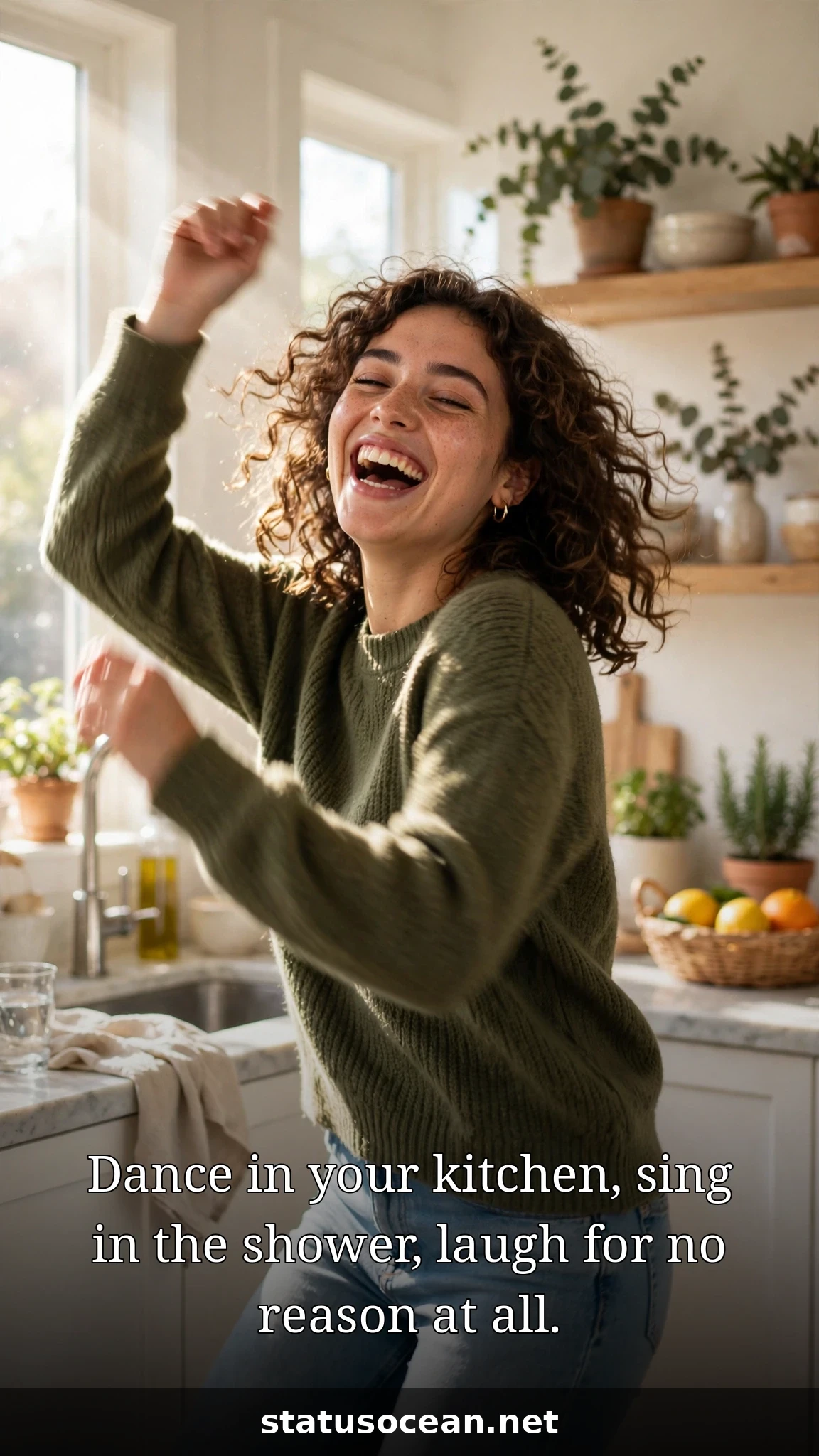 Dance in your kitchen, sing in the shower, laugh for no reason at all.
